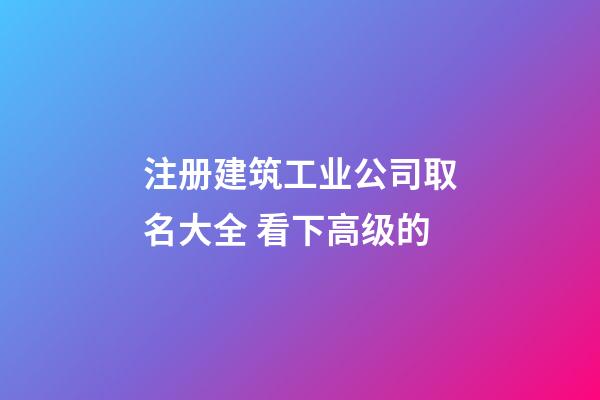 注册建筑工业公司取名大全 看下高级的-第1张-公司起名-玄机派